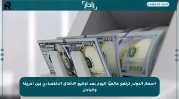 أسعار الدولار ترتفع عالميًا اليوم بعد توقيع الاتفاق الاقتصادي بين أمريكا واليابان